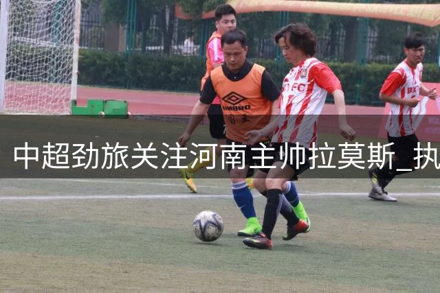 中超劲旅关注河南主帅拉莫斯 执教能力获广泛认可